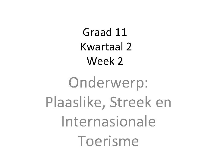 Graad 11 Kwartaal 2 Week 2 Onderwerp: Plaaslike, Streek en Internasionale Toerisme 