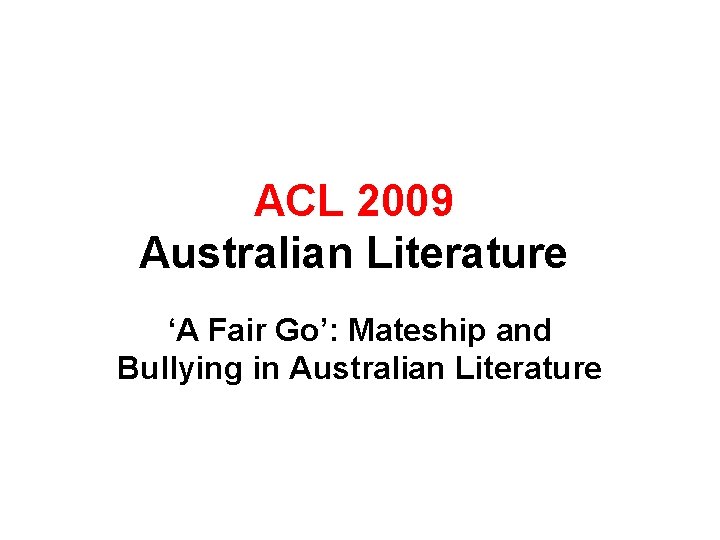 ACL 2009 Australian Literature ‘A Fair Go’: Mateship and Bullying in Australian Literature 