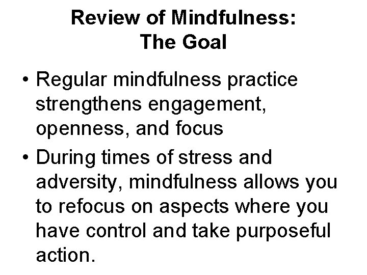 Review of Mindfulness: The Goal • Regular mindfulness practice strengthens engagement, openness, and focus