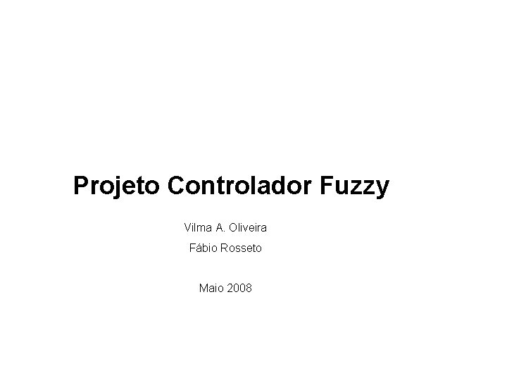 Projeto Controlador Fuzzy Vilma A. Oliveira Fábio Rosseto Maio 2008 