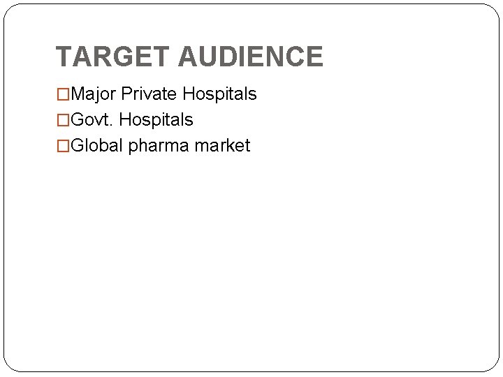 TARGET AUDIENCE �Major Private Hospitals �Govt. Hospitals �Global pharma market 