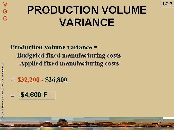 Managerial Planning, Control, & Performance Evaluation V G C PRODUCTION VOLUME VARIANCE LO 7