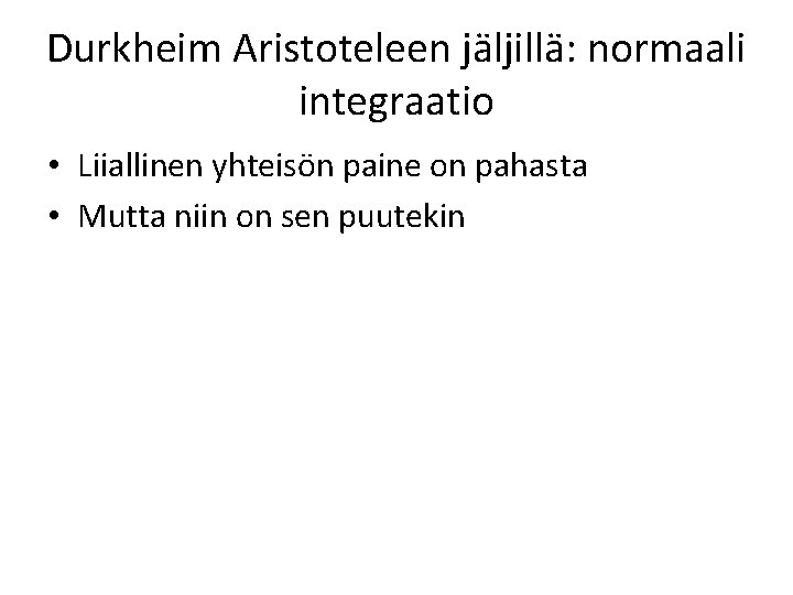 Durkheim Aristoteleen jäljillä: normaali integraatio • Liiallinen yhteisön paine on pahasta • Mutta niin