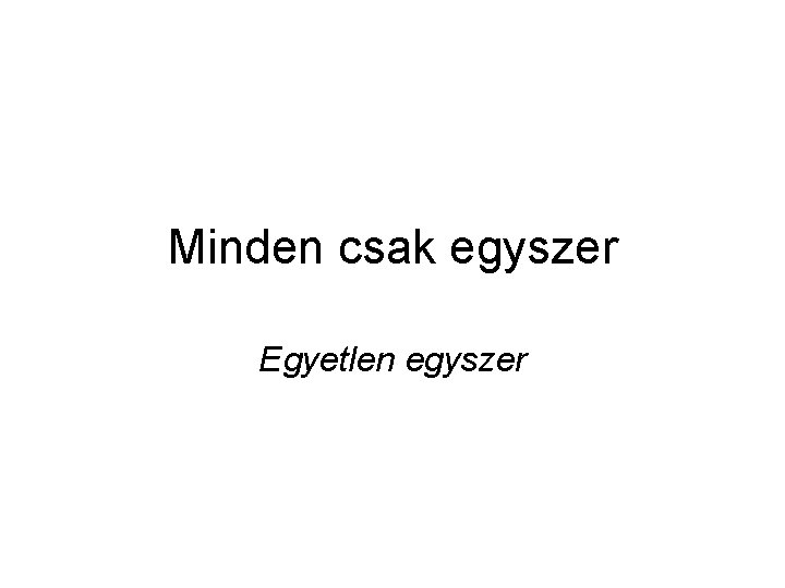 Minden csak egyszer Egyetlen egyszer 