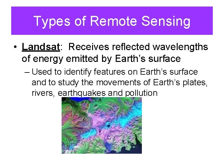 Types of Remote Sensing • Landsat: Receives reflected wavelengths of energy emitted by Earth’s