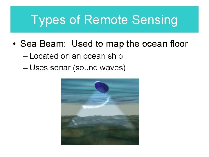 Types of Remote Sensing • Sea Beam: Used to map the ocean floor –