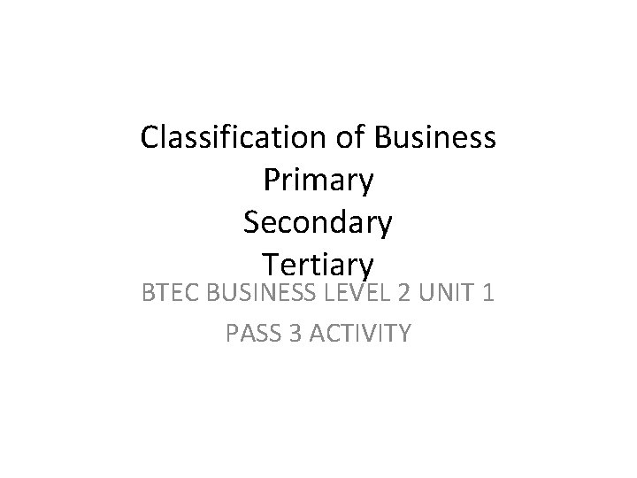 Classification of Business Primary Secondary Tertiary BTEC BUSINESS LEVEL 2 UNIT 1 PASS 3