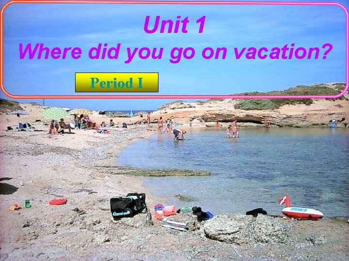 Unit 1 Where did you go on vacation? Period I 