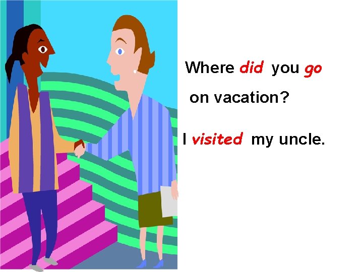 Where did you go on vacation? I visited my uncle. 