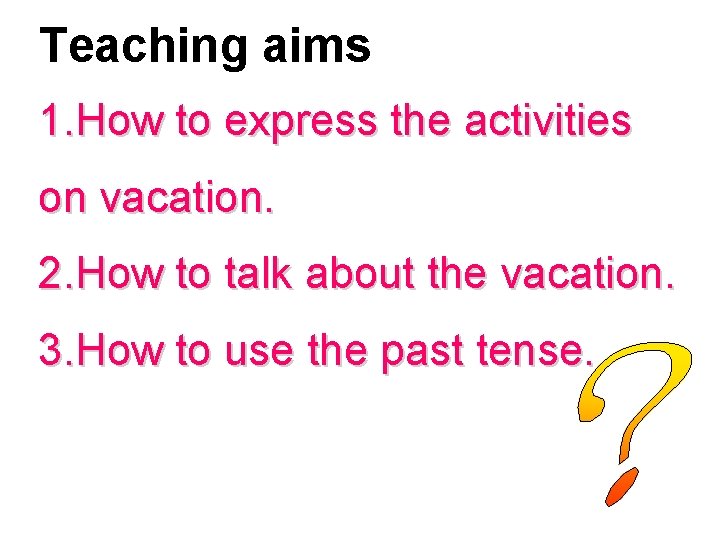 Teaching aims 1. How to express the activities on vacation. 2. How to talk