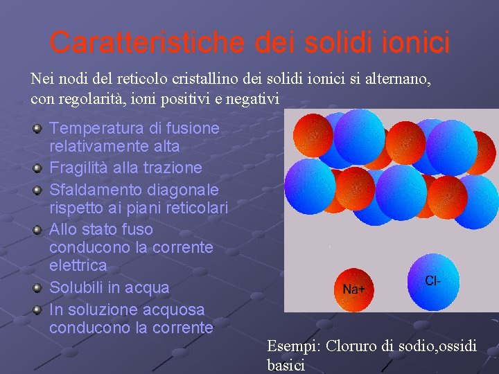 Caratteristiche dei solidi ionici Nei nodi del reticolo cristallino dei solidi ionici si alternano,