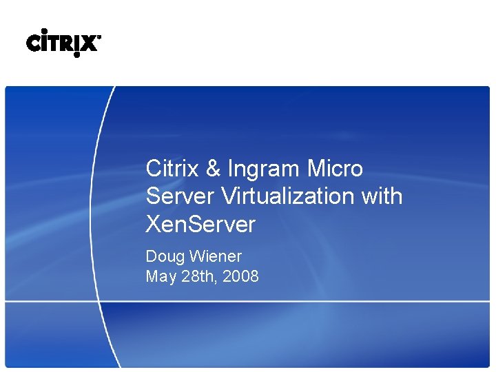 Citrix & Ingram Micro Server Virtualization with Xen. Server Doug Wiener May 28 th,