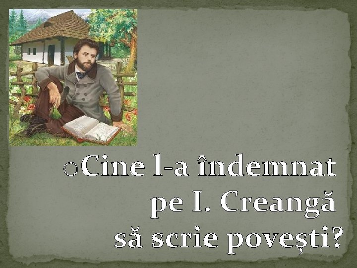 o. Cine l-a îndemnat pe I. Creangă să scrie poveşti? 