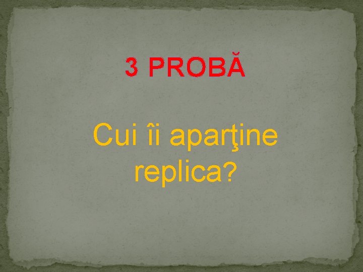 3 PROBĂ Cui îi aparţine replica? 