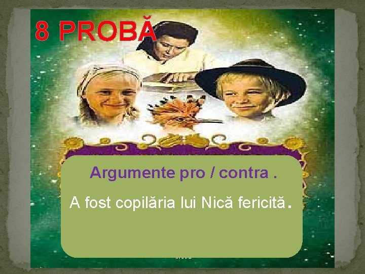 8 PROBĂ Argumente pro / contra. A fost copilăria lui Nică fericită . 