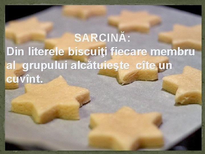 SARCINĂ: Din literele biscuiţi fiecare membru al grupului alcătuieşte cîte un cuvînt. 