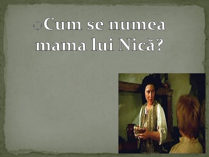 o. Cum se numea mama lui Nică? 