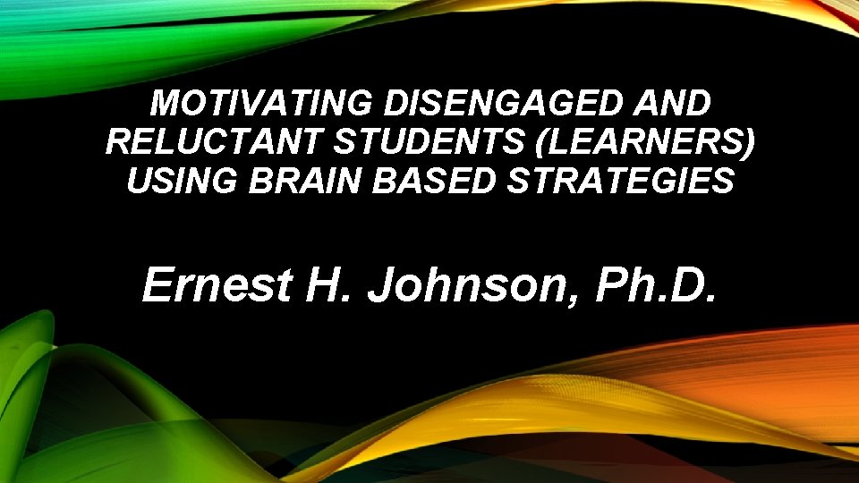 MOTIVATING DISENGAGED AND RELUCTANT STUDENTS (LEARNERS) USING BRAIN BASED STRATEGIES Ernest H. Johnson, Ph.