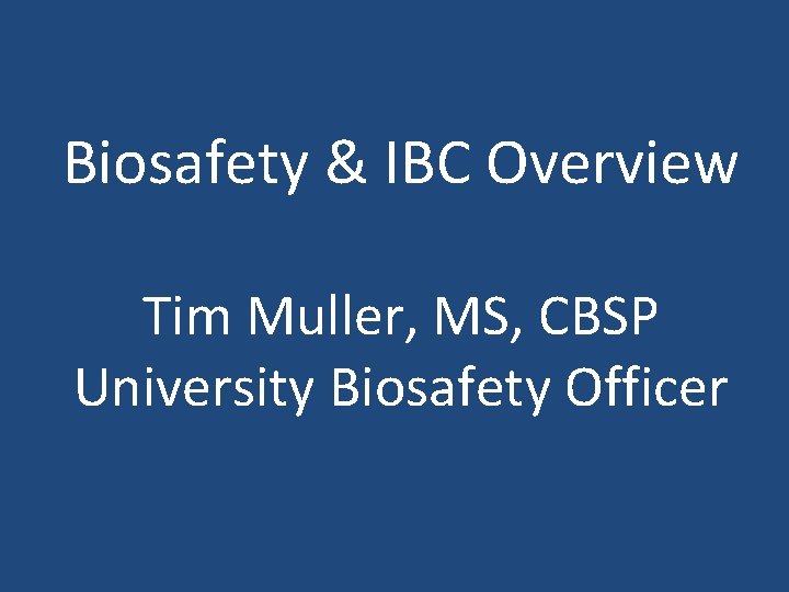 Biosafety & IBC Overview Tim Muller, MS, CBSP University Biosafety Officer 