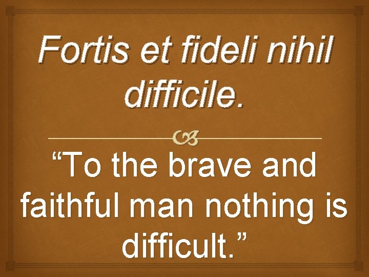 Fortis et fideli nihil difficile. “To the brave and faithful man nothing is difficult.