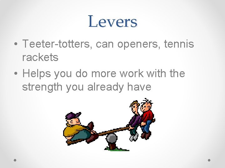 Levers • Teeter-totters, can openers, tennis rackets • Helps you do more work with