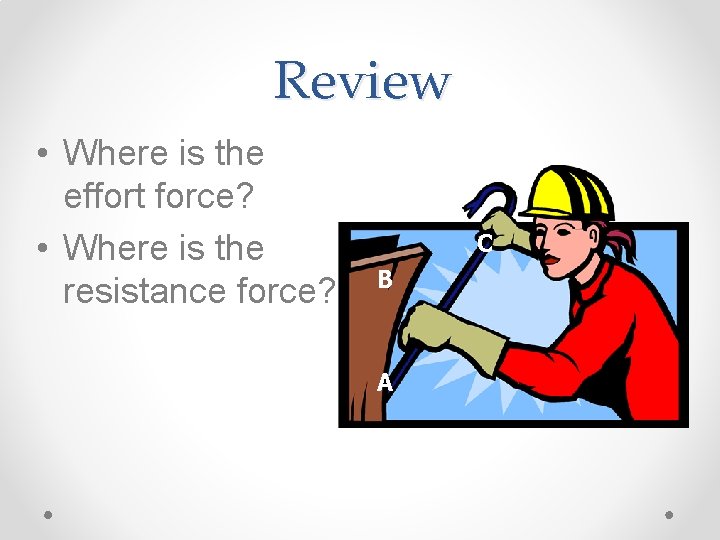 Review • Where is the effort force? • Where is the resistance force? C