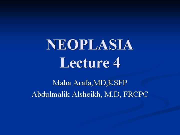 NEOPLASIA Lecture 4 Maha Arafa, MD, KSFP Abdulmalik Alsheikh, M. D, FRCPC 