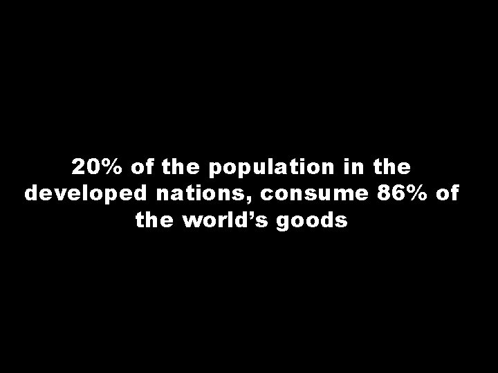 20% of the population in the developed nations, consume 86% of the world’s goods