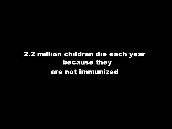 2. 2 million children die each year because they are not immunized 