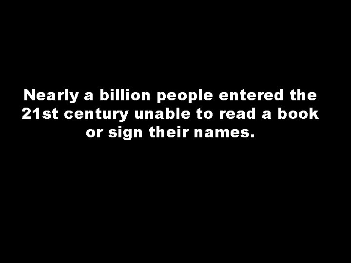 Nearly a billion people entered the 21 st century unable to read a book