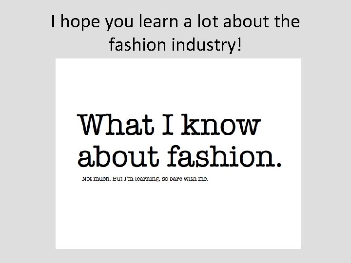I hope you learn a lot about the fashion industry! I hope you learn a lot about the fashion industry!
