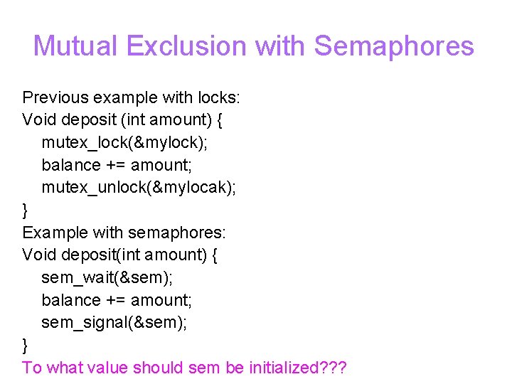 Mutual Exclusion with Semaphores Previous example with locks: Void deposit (int amount) { mutex_lock(&mylock);