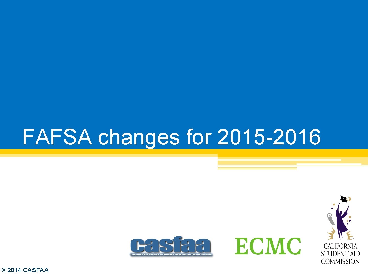 FAFSA changes for 2015 -2016 © 2014 CASFAA 