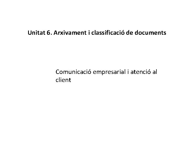 Unitat 6. Arxivament i classificació de documents Comunicació empresarial i atenció al client 