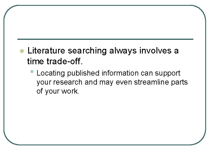 l Literature searching always involves a time trade-off. • Locating published information can support