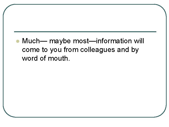 l Much— maybe most—information will come to you from colleagues and by word of