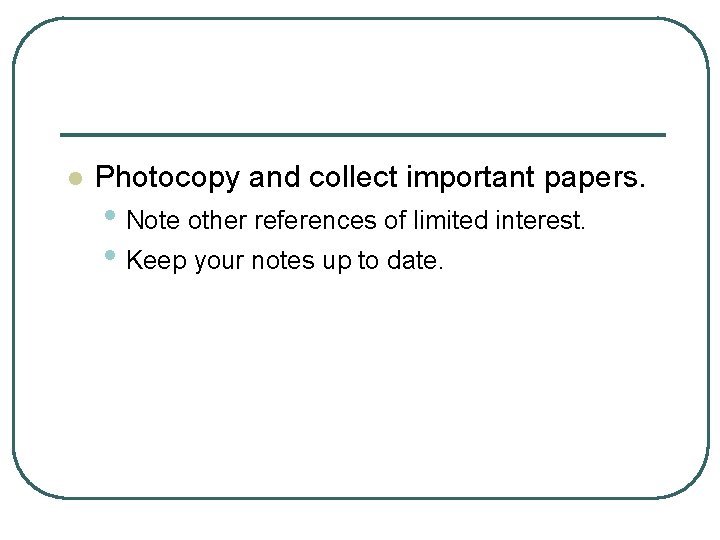 l Photocopy and collect important papers. • Note other references of limited interest. •