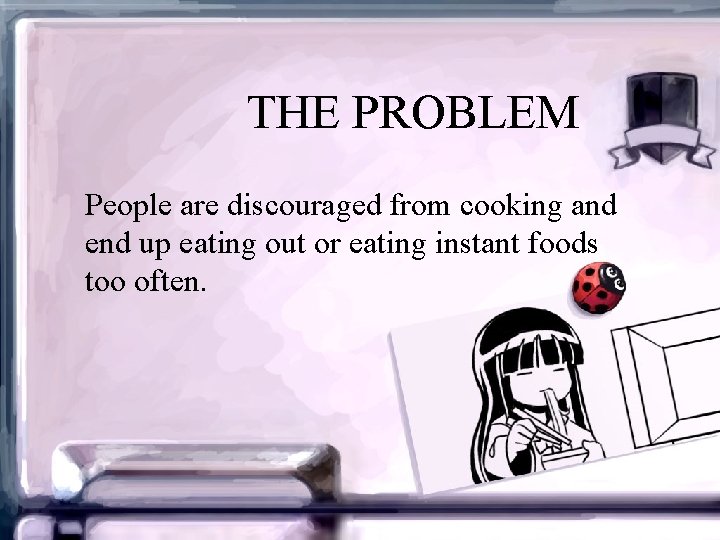 THE PROBLEM People are discouraged from cooking and end up eating out or eating