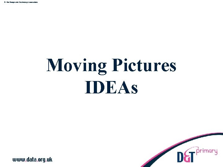 © the Design and Technology Association Moving Pictures IDEAs 
