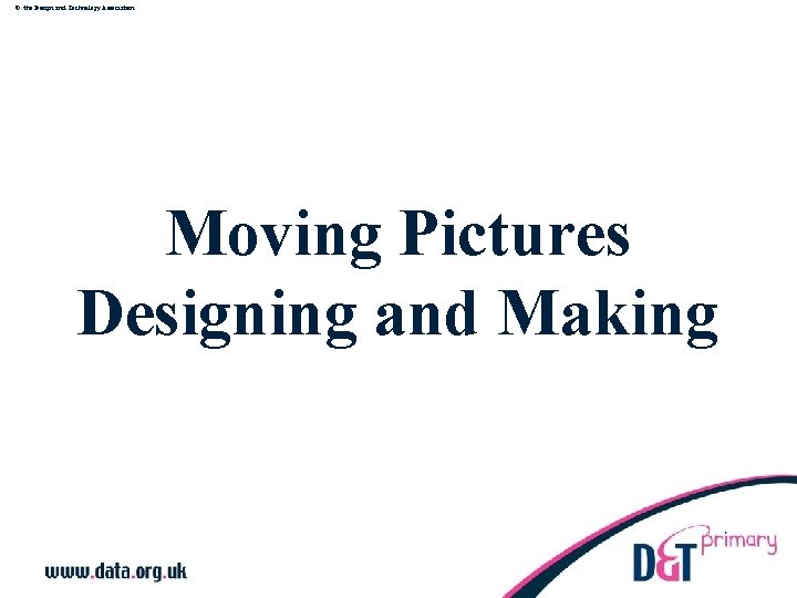 © the Design and Technology Association Moving Pictures Designing and Making 