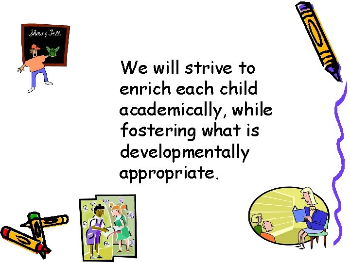 We will strive to enrich each child academically, while fostering what is developmentally appropriate.