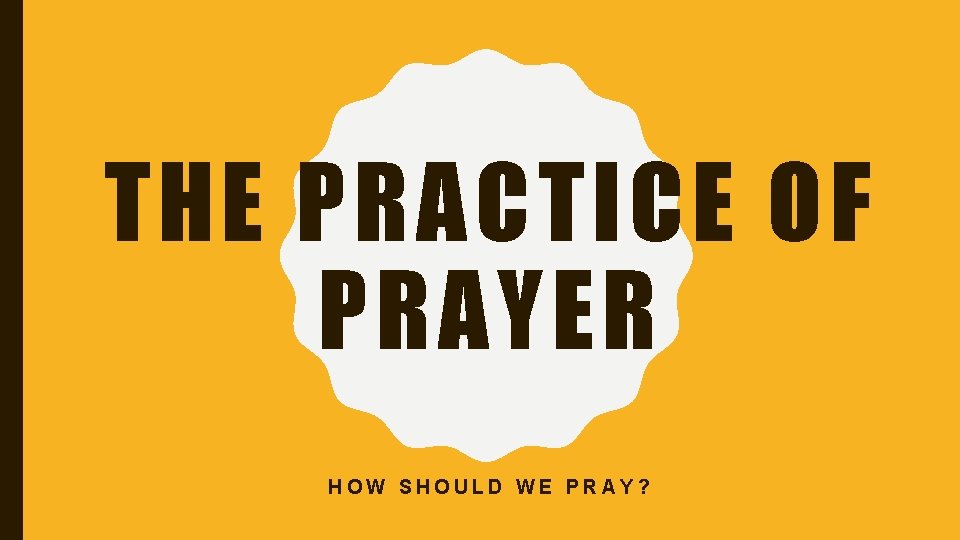 THE PRACTICE OF PRAYER HOW SHOULD WE PRAY? 