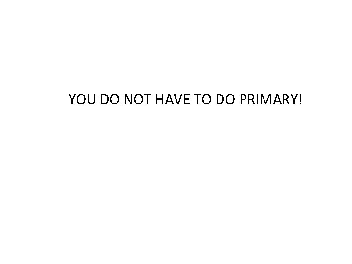 YOU DO NOT HAVE TO DO PRIMARY! 