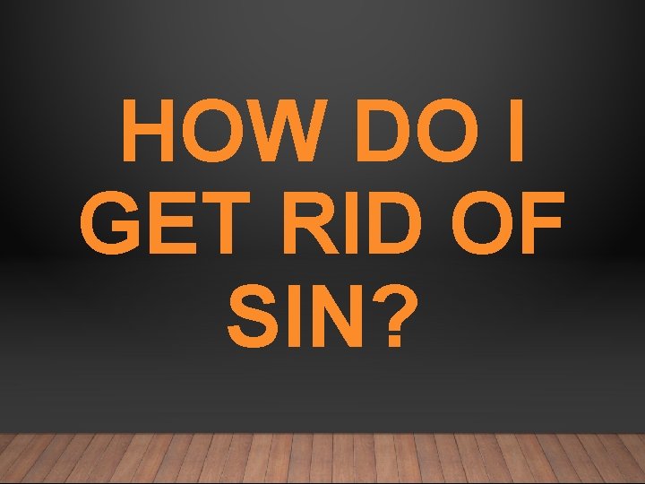 HOW DO I GET RID OF SIN? 