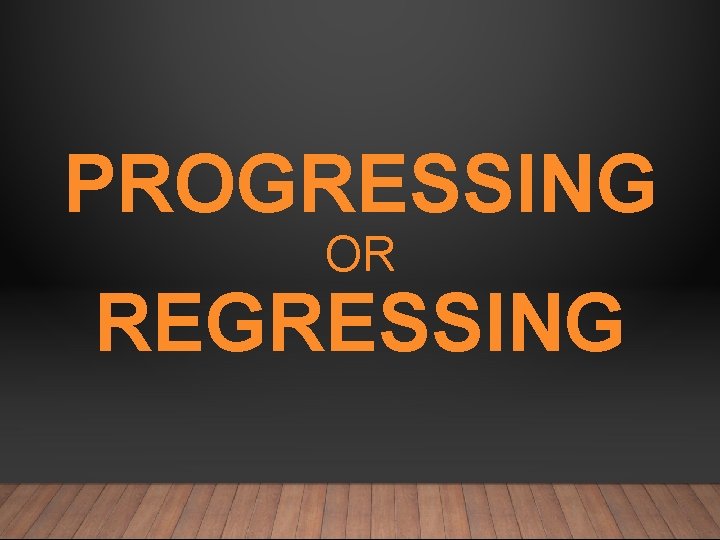 PROGRESSING OR REGRESSING 