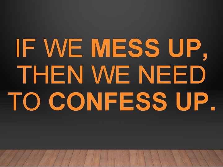 IF WE MESS UP, THEN WE NEED TO CONFESS UP. 