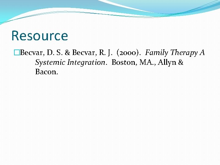 Resource �Becvar, D. S. & Becvar, R. J. (2000). Family Therapy A Systemic Integration.
