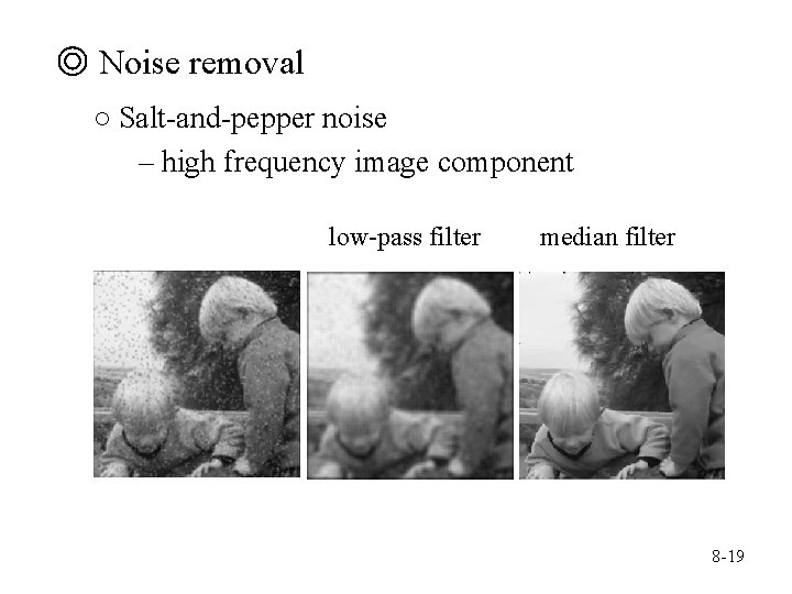 ◎ Noise removal ○ Salt-and-pepper noise – high frequency image component low-pass filter median