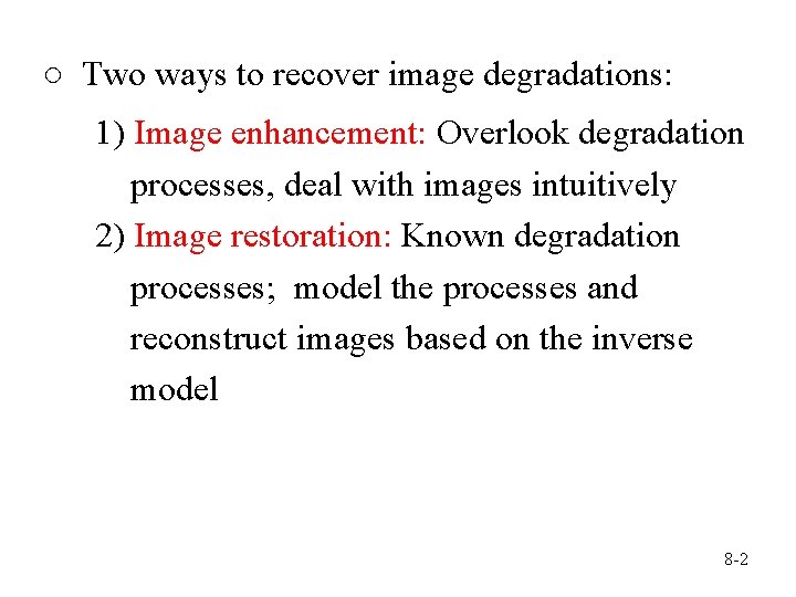 ○ Two ways to recover image degradations: 1) Image enhancement: Overlook degradation processes, deal