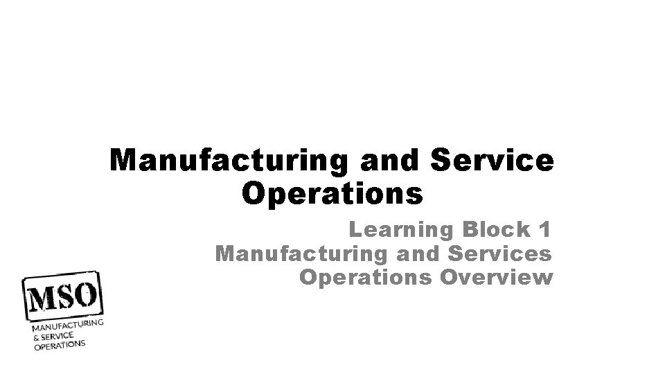 Manufacturing and Service Operations Learning Block 1 Manufacturing and Services Operations Overview 